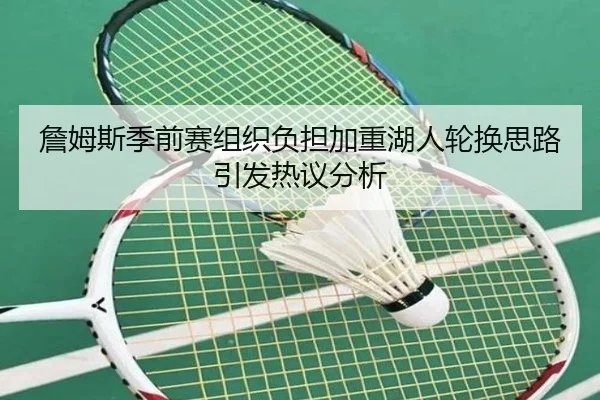 詹姆斯季前赛组织负担加重湖人轮换思路引发热议分析