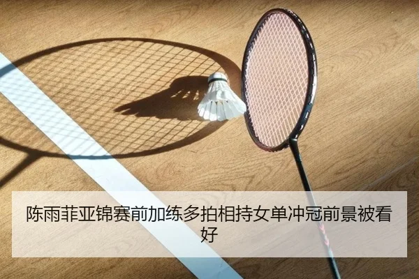 陈雨菲亚锦赛前加练多拍相持女单冲冠前景被看好（STARSPORTS）